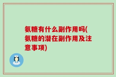 氨糖有什么副作用吗(氨糖的潜在副作用及注意事项)