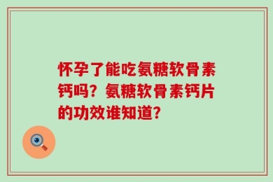 怀孕了能吃氨糖软骨素钙吗？氨糖软骨素钙片的功效谁知道？