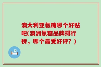 澳大利亚氨糖哪个好贴吧(澳洲氨糖品牌排行榜，哪个最受好评？)