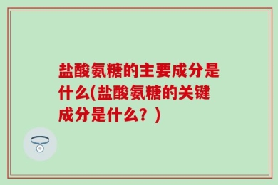 盐酸氨糖的主要成分是什么(盐酸氨糖的关键成分是什么？)