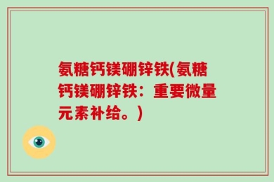 氨糖钙镁硼锌铁(氨糖钙镁硼锌铁：重要微量元素补给。)