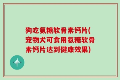 狗吃氨糖软骨素钙片(宠物犬可食用氨糖软骨素钙片达到健康效果)