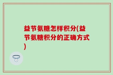 益节氨糖怎样积分(益节氨糖积分的正确方式)