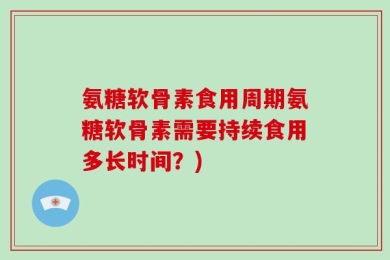 氨糖软骨素食用周期氨糖软骨素需要持续食用多长时间？)
