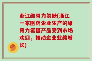 浙江维骨力氨糖(浙江一家医药企业生产的维骨力氨糖产品受到市场欢迎，推动企业业绩增长)