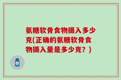 氨糖软骨食物摄入多少克(正确的氨糖软骨食物摄入量是多少克？)