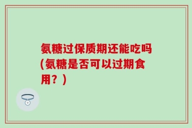 氨糖过保质期还能吃吗(氨糖是否可以过期食用？)