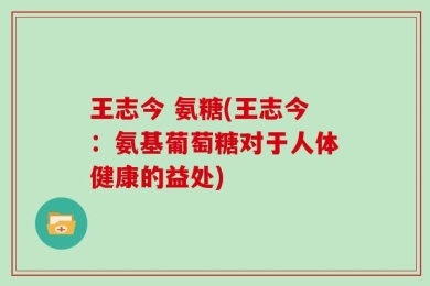 王志今 氨糖(王志今：氨基葡萄糖对于人体健康的益处)