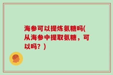 海参可以提炼氨糖吗(从海参中提取氨糖，可以吗？)