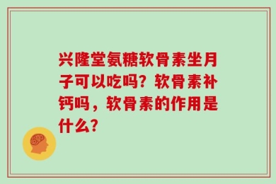 兴隆堂氨糖软骨素坐月子可以吃吗？软骨素补钙吗，软骨素的作用是什么？