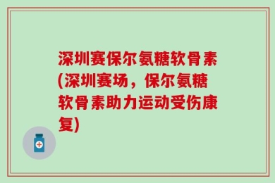 深圳赛保尔氨糖软骨素(深圳赛场，保尔氨糖软骨素助力运动受伤康复)