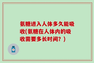 氨糖进入人体多久能吸收(氨糖在人体内的吸收需要多长时间？)