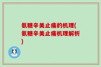氨糖辛美止痛的机理(氨糖辛美止痛机理解析)