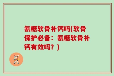 氨糖软骨补钙吗(软骨保护必备：氨糖软骨补钙有效吗？)