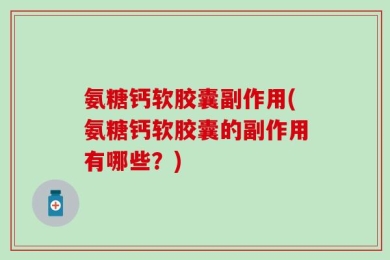 氨糖钙软胶囊副作用(氨糖钙软胶囊的副作用有哪些？)