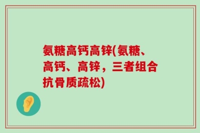 氨糖高钙高锌(氨糖、高钙、高锌，三者组合抗骨质疏松)