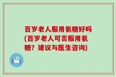 百岁老人服用氨糖好吗(百岁老人可否服用氨糖？建议与医生咨询)