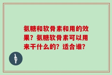 氨糖和软骨素和用的效果？氨糖软骨素可以用来干什么的？适合谁？