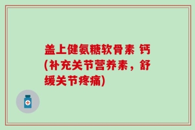 盖上健氨糖软骨素 钙(补充关节营养素，舒缓关节疼痛)