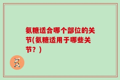 氨糖适合哪个部位的关节(氨糖适用于哪些关节？)
