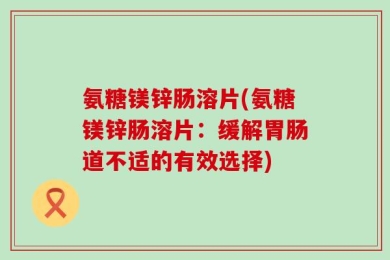 氨糖镁锌肠溶片(氨糖镁锌肠溶片：缓解胃肠道不适的有效选择)