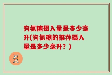 狗氨糖摄入量是多少毫升(狗氨糖的推荐摄入量是多少毫升？)