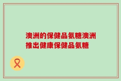 澳洲的保健品氨糖澳洲推出健康保健品氨糖