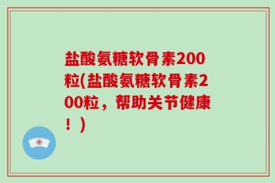 盐酸氨糖软骨素200粒(盐酸氨糖软骨素200粒，帮助关节健康！)