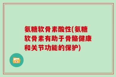 氨糖软骨素酸性(氨糖软骨素有助于骨骼健康和关节功能的保护)