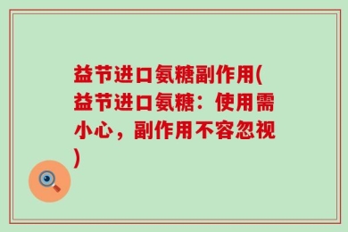 益节进口氨糖副作用(益节进口氨糖：使用需小心，副作用不容忽视)