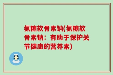 氨糖软骨素钠(氨糖软骨素钠：有助于保护关节健康的营养素)