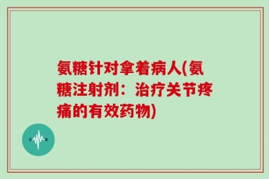 氨糖针对拿着病人(氨糖注射剂：治疗关节疼痛的有效药物)