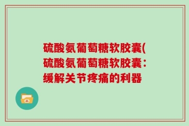 硫酸氨葡萄糖软胶囊(硫酸氨葡萄糖软胶囊：缓解关节疼痛的利器