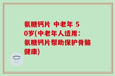 氨糖钙片 中老年 50岁(中老年人适用：氨糖钙片帮助保护骨骼健康)