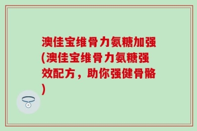 澳佳宝维骨力氨糖加强(澳佳宝维骨力氨糖强效配方，助你强健骨骼)