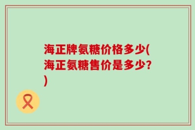 海正牌氨糖价格多少(海正氨糖售价是多少？)