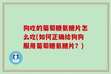 狗吃的葡萄糖氨糖片怎么吃(如何正确给狗狗服用葡萄糖氨糖片？)