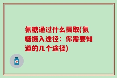氨糖通过什么摄取(氨糖摄入途径：你需要知道的几个途径)