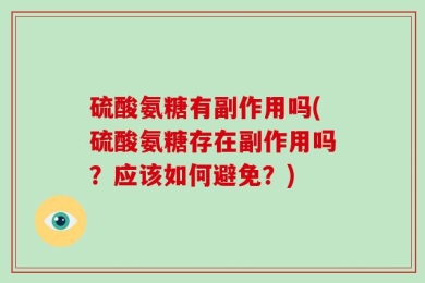 硫酸氨糖有副作用吗(硫酸氨糖存在副作用吗？应该如何避免？)