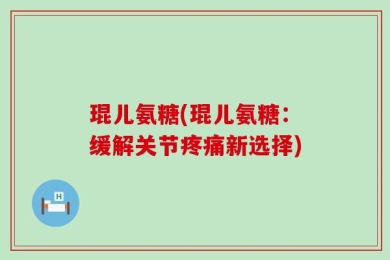 琨儿氨糖(琨儿氨糖：缓解关节疼痛新选择)