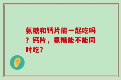 氨糖和钙片能一起吃吗？钙片，氨糖能不能同时吃？