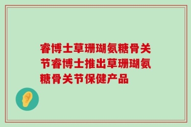 睿博士草珊瑚氨糖骨关节睿博士推出草珊瑚氨糖骨关节保健产品