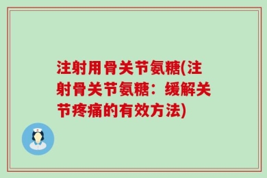 注射用骨关节氨糖(注射骨关节氨糖：缓解关节疼痛的有效方法)