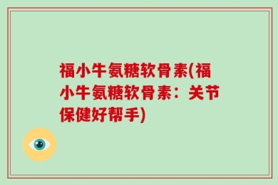 福小牛氨糖软骨素(福小牛氨糖软骨素：关节保健好帮手)
