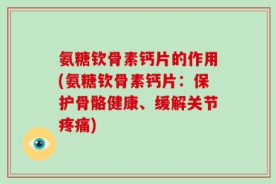 氨糖钦骨素钙片的作用(氨糖钦骨素钙片：保护骨骼健康、缓解关节疼痛)