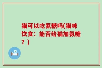 猫可以吃氨糖吗(猫咪饮食：能否给猫加氨糖？)