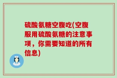 硫酸氨糖空腹吃(空腹服用硫酸氨糖的注意事项，你需要知道的所有信息)