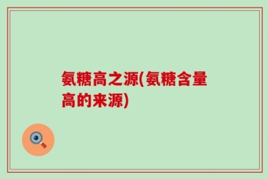 氨糖高之源(氨糖含量高的来源)