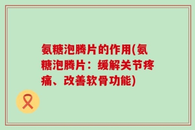 氨糖泡腾片的作用(氨糖泡腾片：缓解关节疼痛、改善软骨功能)