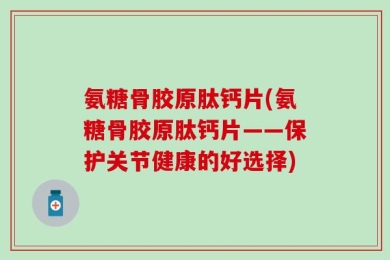 氨糖骨胶原肽钙片(氨糖骨胶原肽钙片——保护关节健康的好选择)